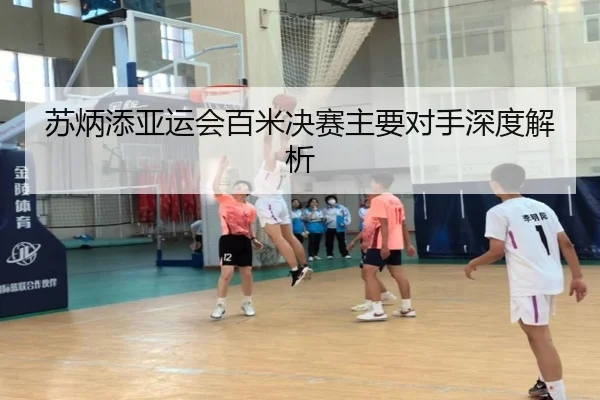 苏炳添亚运会百米决赛主要对手深度解析